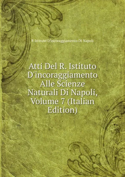 Обложка книги Atti Del R. Istituto D.incoraggiamento Alle Scienze Naturali Di Napoli, Volume 7 (Italian Edition), R Istituto D'incoraggiamento Di Napoli