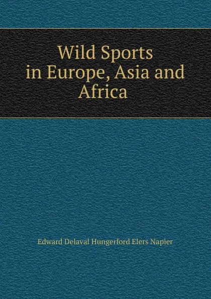 Обложка книги Wild Sports in Europe, Asia and Africa ., Edward Delaval Hungerford Elers Napier