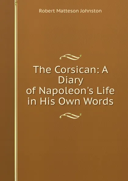 Обложка книги The Corsican: A Diary of Napoleon.s Life in His Own Words., Robert Matteson Johnston