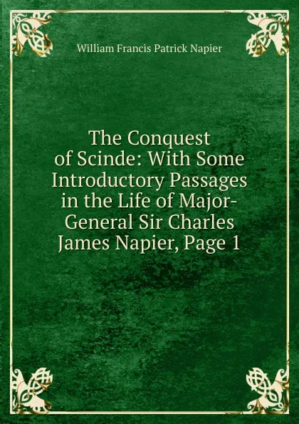 Обложка книги The Conquest of Scinde: With Some Introductory Passages in the Life of Major-General Sir Charles James Napier, Page 1, William Francis Patrick Napier
