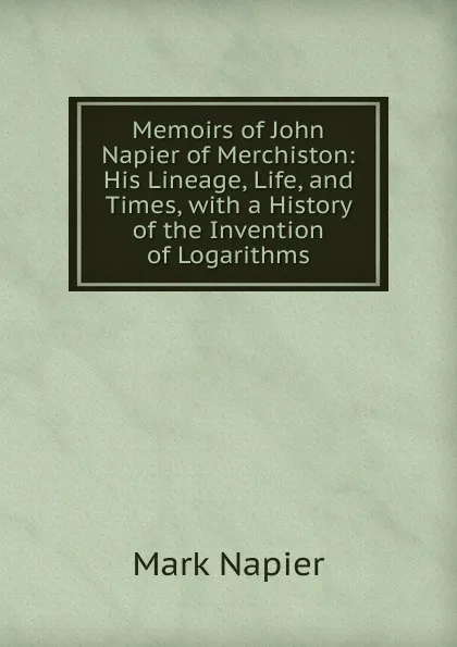 Обложка книги Memoirs of John Napier of Merchiston: His Lineage, Life, and Times, with a History of the Invention of Logarithms, Mark Napier