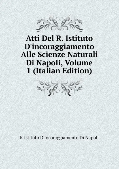 Обложка книги Atti Del R. Istituto D.incoraggiamento Alle Scienze Naturali Di Napoli, Volume 1 (Italian Edition), R Istituto D'incoraggiamento Di Napoli