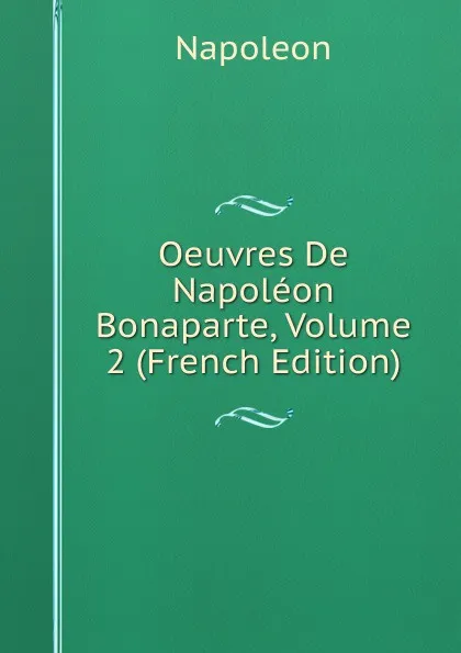 Обложка книги Oeuvres De Napoleon Bonaparte, Volume 2 (French Edition), Napoleon