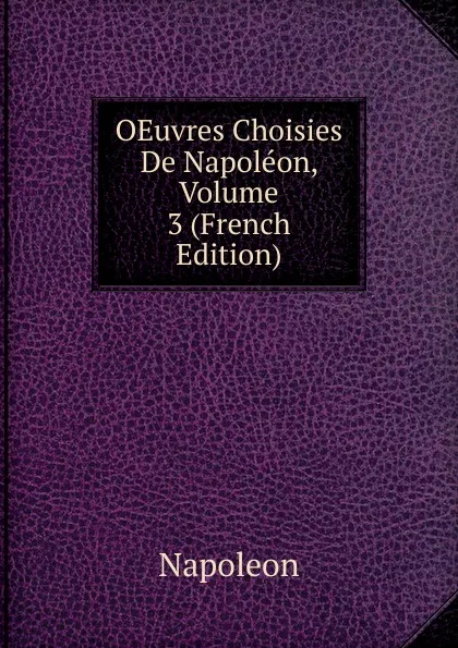 Обложка книги OEuvres Choisies De Napoleon, Volume 3 (French Edition), Napoleon