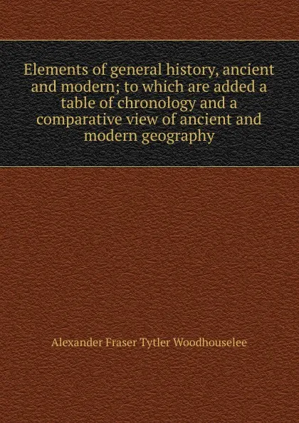 Обложка книги Elements of general history, ancient and modern; to which are added a table of chronology and a comparative view of ancient and modern geography, Alexander Fraser Tytler