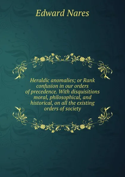 Обложка книги Heraldic anomalies; or Rank confusion in our orders of precedence. With disquisitions moral, philosophical, and historical, on all the existing orders of society, Edward Nares