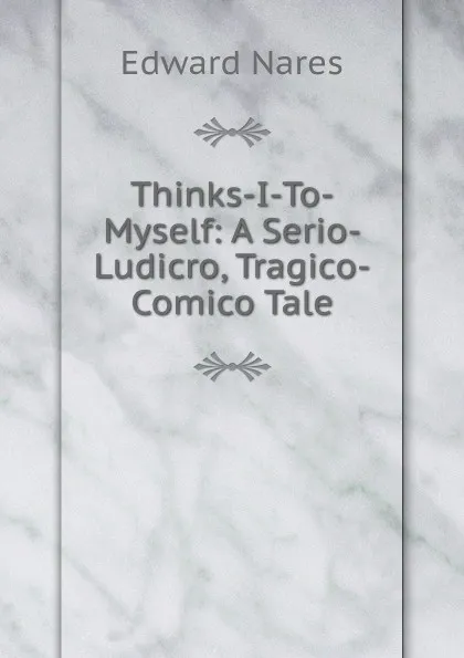 Обложка книги Thinks-I-To-Myself: A Serio-Ludicro, Tragico-Comico Tale, Edward Nares