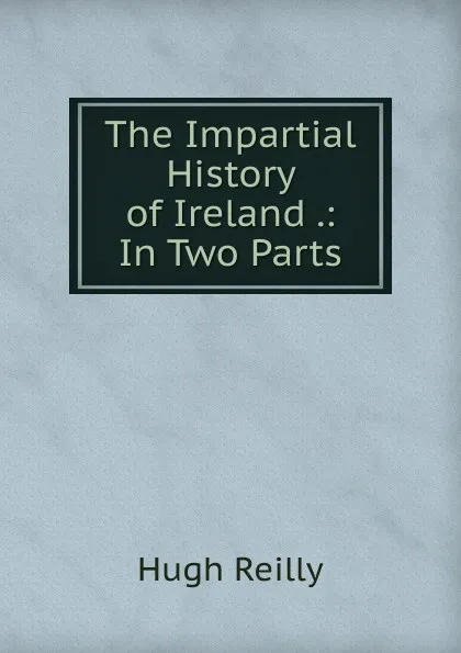 Обложка книги The Impartial History of Ireland .: In Two Parts, Hugh Reilly