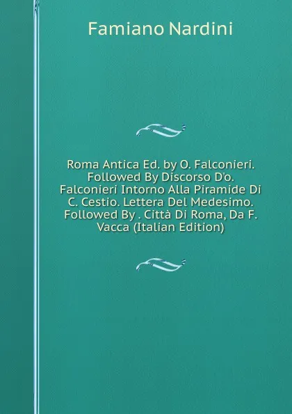 Обложка книги Roma Antica Ed. by O. Falconieri. Followed By Discorso D.o. Falconieri Intorno Alla Piramide Di C. Cestio. Lettera Del Medesimo. Followed By . Citta Di Roma, Da F. Vacca (Italian Edition), Famiano Nardini