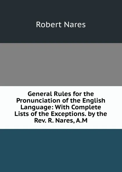 Обложка книги General Rules for the Pronunciation of the English Language: With Complete Lists of the Exceptions. by the Rev. R. Nares, A.M., Robert Nares