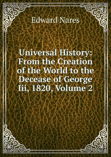 Обложка книги Universal History: From the Creation of the World to the Decease of George Iii, 1820, Volume 2, Edward Nares