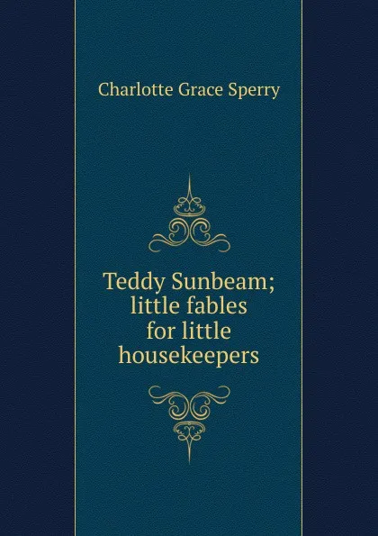 Обложка книги Teddy Sunbeam; little fables for little housekeepers, Charlotte Grace Sperry