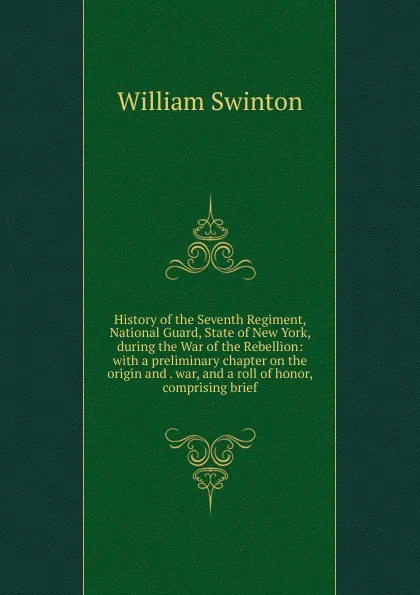 Обложка книги History of the Seventh Regiment, National Guard, State of New York, during the War of the Rebellion: with a preliminary chapter on the origin and . war, and a roll of honor, comprising brief, William Swinton