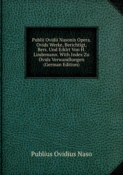 Обложка книги Publii Ovidii Nasonis Opera. Ovids Werke, Berichtigt, Bers. Und Erklrt Von H. Lindemann. With Index Zu Ovids Verwandlungen (German Edition), Publius Ovidius Naso