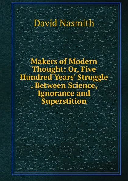 Обложка книги Makers of Modern Thought: Or, Five Hundred Years. Struggle . Between Science, Ignorance and Superstition, David Nasmith