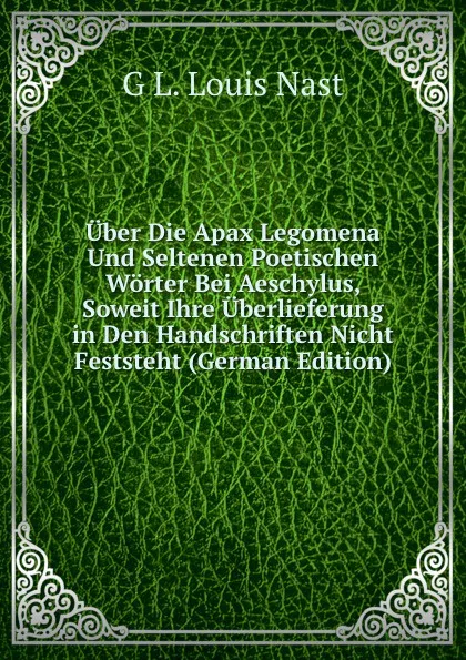 Обложка книги Uber Die Apax Legomena Und Seltenen Poetischen Worter Bei Aeschylus, Soweit Ihre Uberlieferung in Den Handschriften Nicht Feststeht (German Edition), G L. Louis Nast