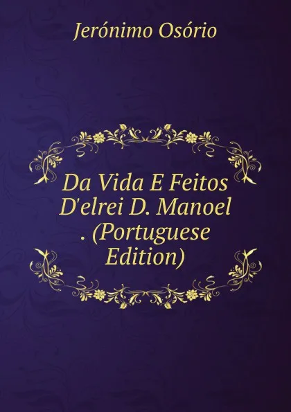 Обложка книги Da Vida E Feitos D.elrei D. Manoel . (Portuguese Edition), Jerónimo Osório