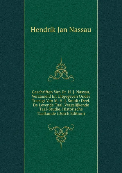 Обложка книги Geschriften Van Dr. H. J. Nassau, Verzameld En Uitgegeven Onder Toezigt Van M. H. J. Smidt: Deel. De Levende Taal, Vergelijkende Taal-Studie, Historische Taalkunde (Dutch Edition), Hendrik Jan Nassau