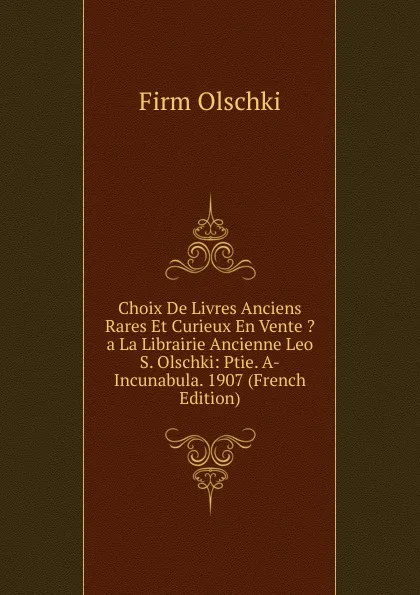 Обложка книги Choix De Livres Anciens Rares Et Curieux En Vente .a La Librairie Ancienne Leo S. Olschki: Ptie. A-Incunabula. 1907 (French Edition), Firm Olschki