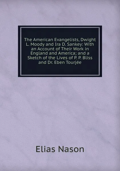 Обложка книги The American Evangelists, Dwight L. Moody and Ira D. Sankey: With an Account of Their Work in England and America; and a Sketch of the Lives of P. P. Bliss and Dr. Eben Tourjee, Elias Nason