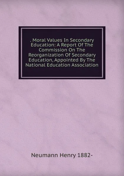 Обложка книги . Moral Values In Secondary Education: A Report Of The Commission On The Reorganization Of Secondary Education, Appointed By The National Education Association, Neumann Henry 1882-