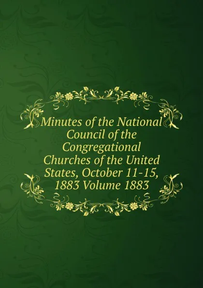 Обложка книги Minutes of the National Council of the Congregational Churches of the United States, October 11-15, 1883 Volume 1883, 