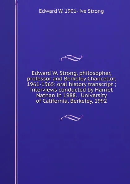 Обложка книги Edward W. Strong, philosopher, professor and Berkeley Chancellor, 1961-1965: oral history transcript ; interviews conducted by Harriet Nathan in 1988. . University of California, Berkeley, 1992, Edward W. 1901- ive Strong