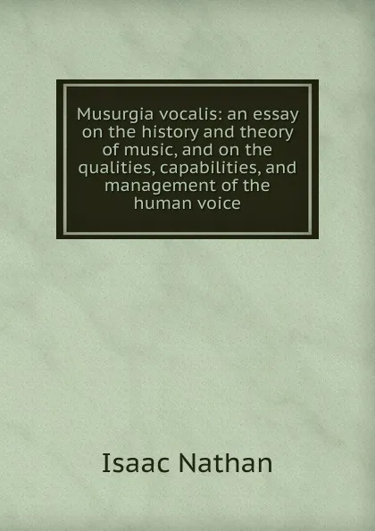 Обложка книги Musurgia vocalis: an essay on the history and theory of music, and on the qualities, capabilities, and management of the human voice, Isaac Nathan