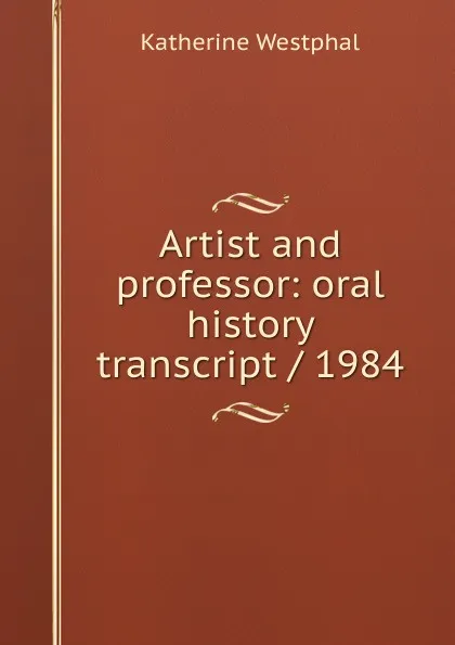 Обложка книги Artist and professor: oral history transcript / 1984, Katherine Westphal