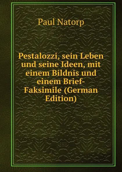 Обложка книги Pestalozzi, sein Leben und seine Ideen, mit einem Bildnis und einem Brief-Faksimile (German Edition), Paul Natorp