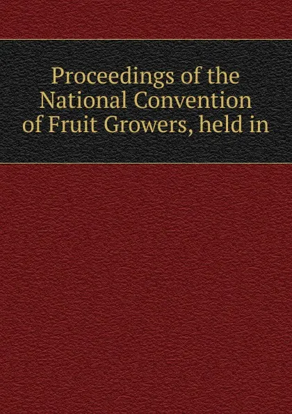Обложка книги Proceedings of the National Convention of Fruit Growers, held in., 