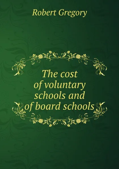 Обложка книги The cost of voluntary schools and of board schools, Robert Gregory
