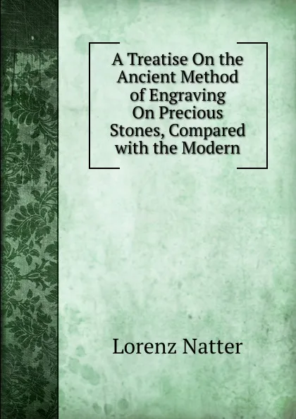 Обложка книги A Treatise On the Ancient Method of Engraving On Precious Stones, Compared with the Modern, Lorenz Natter