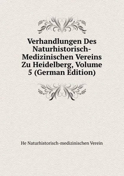 Обложка книги Verhandlungen Des Naturhistorisch-Medizinischen Vereins Zu Heidelberg, Volume 5 (German Edition), He Naturhistorisch-medizinischen Verein