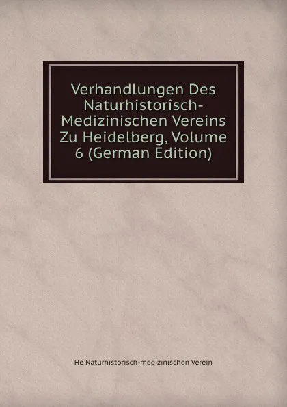 Обложка книги Verhandlungen Des Naturhistorisch-Medizinischen Vereins Zu Heidelberg, Volume 6 (German Edition), He Naturhistorisch-medizinischen Verein