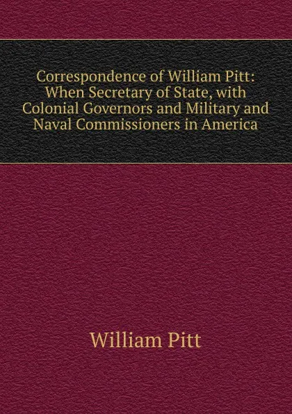 Обложка книги Correspondence of William Pitt: When Secretary of State, with Colonial Governors and Military and Naval Commissioners in America, William Pitt