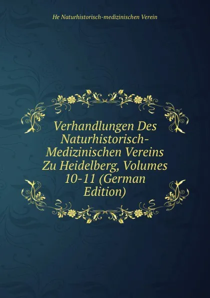 Обложка книги Verhandlungen Des Naturhistorisch-Medizinischen Vereins Zu Heidelberg, Volumes 10-11 (German Edition), He Naturhistorisch-medizinischen Verein