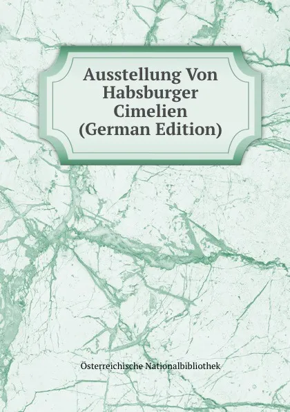 Обложка книги Ausstellung Von Habsburger Cimelien (German Edition), Österreichische Nationalbibliothek