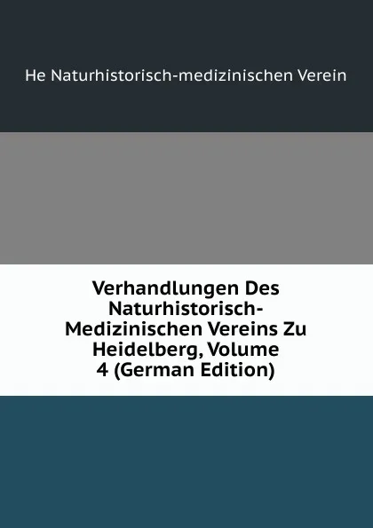 Обложка книги Verhandlungen Des Naturhistorisch-Medizinischen Vereins Zu Heidelberg, Volume 4 (German Edition), He Naturhistorisch-medizinischen Verein