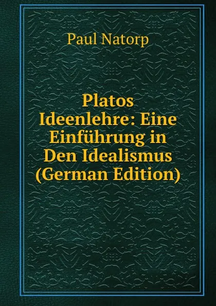 Обложка книги Platos Ideenlehre: Eine Einfuhrung in Den Idealismus (German Edition), Paul Natorp