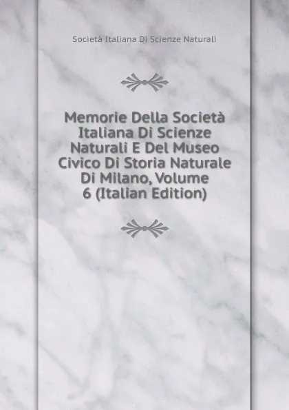 Обложка книги Memorie Della Societa Italiana Di Scienze Naturali E Del Museo Civico Di Storia Naturale Di Milano, Volume 6 (Italian Edition), Società italiana di scienze naturali