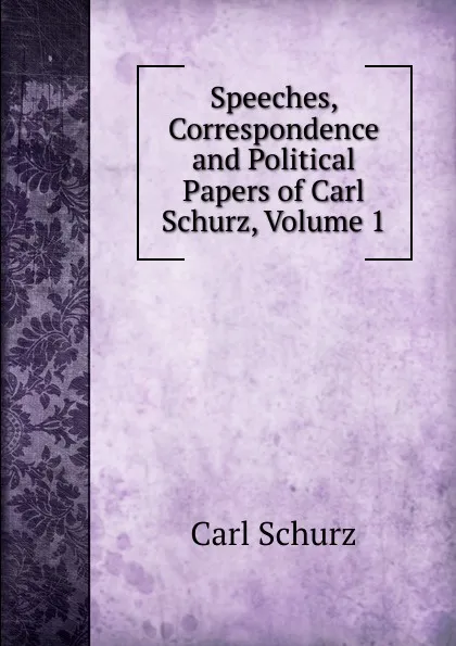 Обложка книги Speeches, Correspondence and Political Papers of Carl Schurz, Volume 1, Carl Schurz