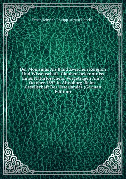 Обложка книги Der Monismus Als Band Zwischen Religion Und Wissenschaft: Glaubensbekenntniss Eines Naturforschers, Vorgetragen Am 9. October 1892 in Altenburg, Beim . Gesellschaft Des Osterlandes (German Edition), Haeckel Ernst Heinrich