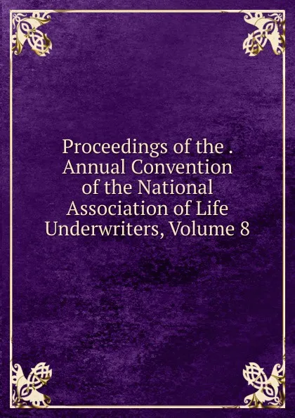 Обложка книги Proceedings of the . Annual Convention of the National Association of Life Underwriters, Volume 8, 
