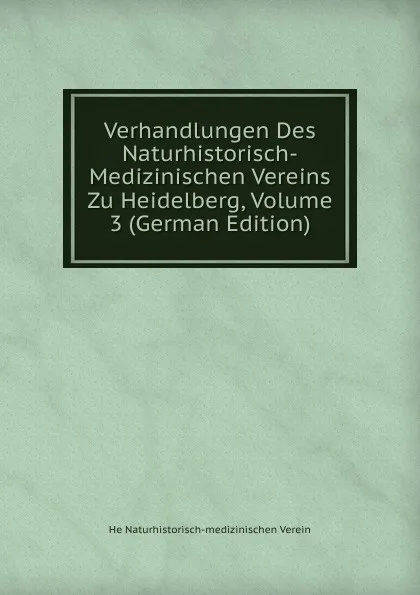 Обложка книги Verhandlungen Des Naturhistorisch-Medizinischen Vereins Zu Heidelberg, Volume 3 (German Edition), He Naturhistorisch-medizinischen Verein