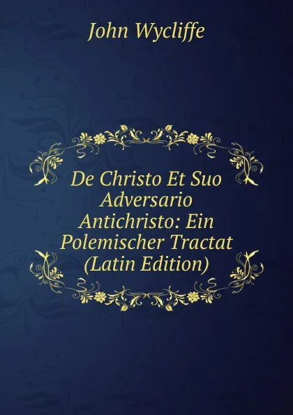 Обложка книги De Christo Et Suo Adversario Antichristo: Ein Polemischer Tractat (Latin Edition), Wycliffe John