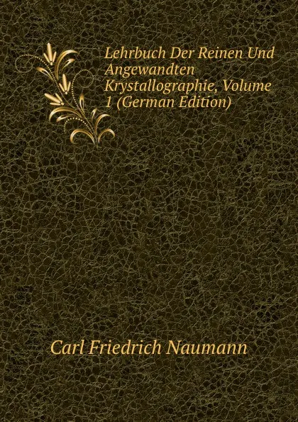 Обложка книги Lehrbuch Der Reinen Und Angewandten Krystallographie, Volume 1 (German Edition), Carl Friedrich Naumann