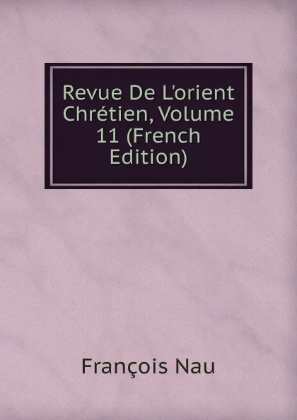 Обложка книги Revue De L.orient Chretien, Volume 11 (French Edition), François Nau