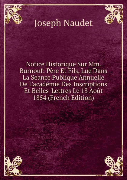 Обложка книги Notice Historique Sur Mm. Burnouf: Pere Et Fils, Lue Dans La Seance Publique Annuelle De L.academie Des Inscriptions Et Belles-Lettres Le 18 Aout 1854 (French Edition), Joseph Naudet