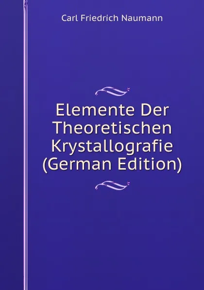 Обложка книги Elemente Der Theoretischen Krystallografie (German Edition), Carl Friedrich Naumann
